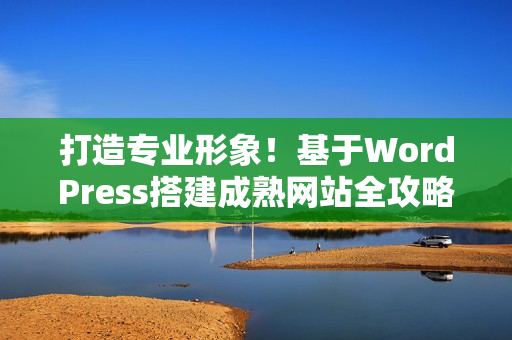 打造专业形象！基于WordPress搭建成熟网站全攻略