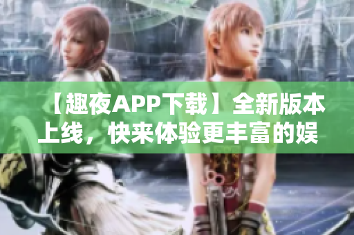 【趣夜APP下载】全新版本上线，快来体验更丰富的娱乐内容