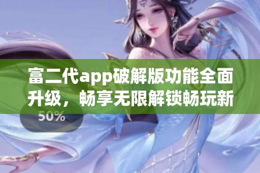 富二代app破解版功能全面升级，畅享无限解锁畅玩新体验