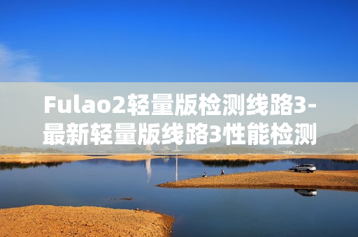 Fulao2轻量版检测线路3-最新轻量版线路3性能检测报道