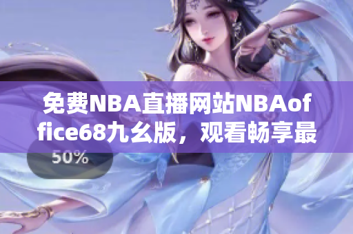 免费NBA直播网站NBAoffice68九幺版，观看畅享最新精彩比赛