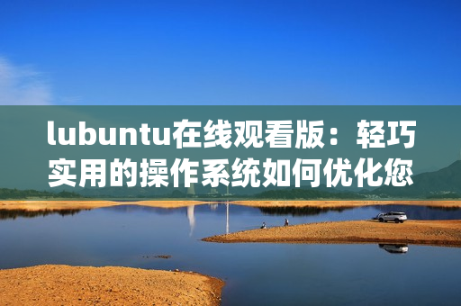 lubuntu在线观看版：轻巧实用的操作系统如何优化您的电影和视频体验