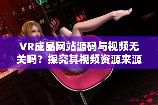 VR成品网站源码与视频无关吗？探究其视频资源来源