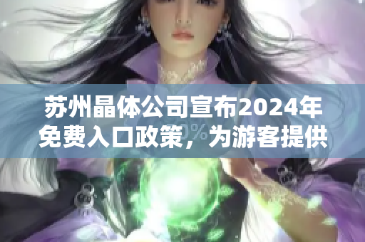 苏州晶体公司宣布2024年免费入口政策，为游客提供更丰富的体验