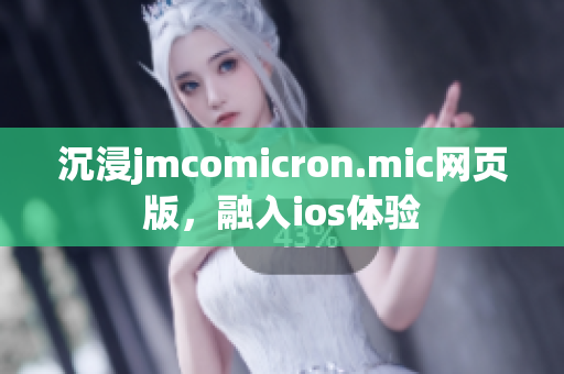 沉浸jmcomicron.mic网页版，融入ios体验