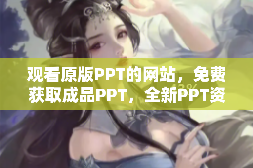 观看原版PPT的网站，免费获取成品PPT，全新PPT资源等你来免费观看！