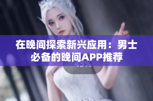 在晚间探索新兴应用：男士必备的晚间APP推荐