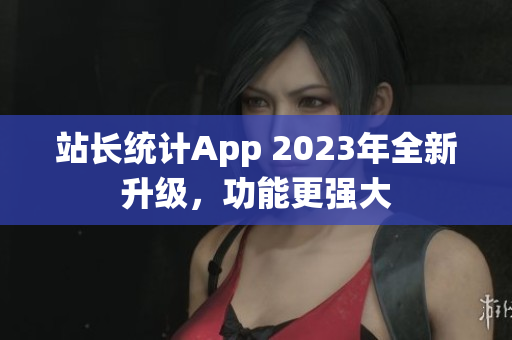 站长统计App 2023年全新升级，功能更强大