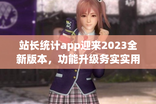 站长统计app迎来2023全新版本，功能升级务实实用，用户体验再升级