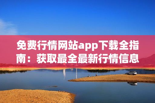 免费行情网站app下载全指南：获取最全最新行情信息，体验全新投资理财平台