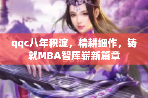 qqc八年积淀，精耕细作，铸就MBA智库崭新篇章