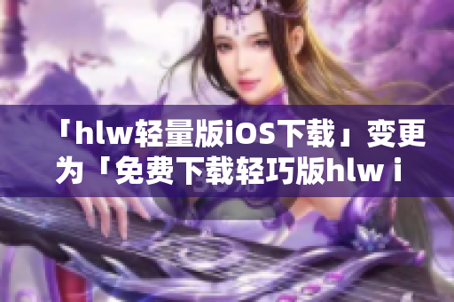 「hlw轻量版iOS下载」变更为「免费下载轻巧版hlw iOS，一键使用高效学习工具」