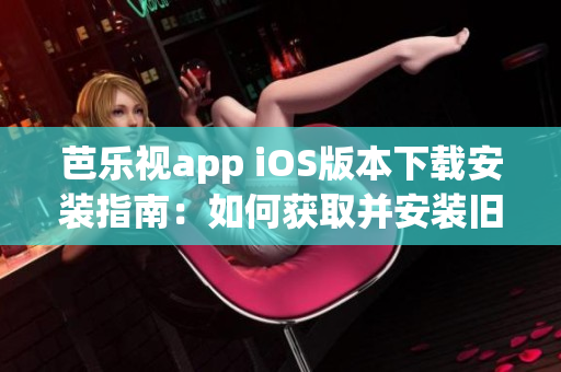 芭乐视app iOS版本下载安装指南：如何获取并安装旧版本应用？