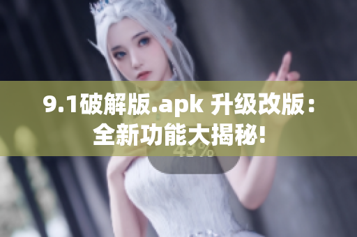 9.1破解版.apk 升级改版：全新功能大揭秘!