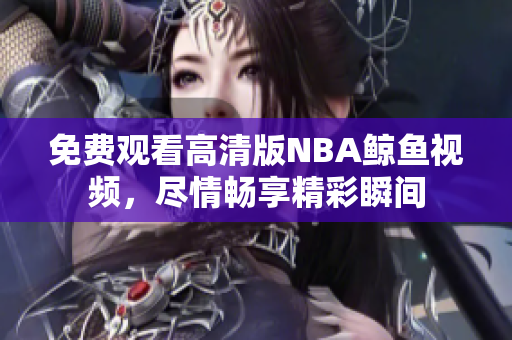 免费观看高清版NBA鲸鱼视频，尽情畅享精彩瞬间