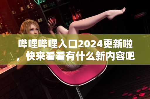 哔哩哔哩入口2024更新啦，快来看看有什么新内容吧