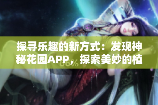 探寻乐趣的新方式：发现神秘花园APP，探索美妙的植物世界