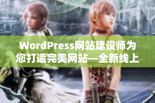 WordPress网站建设师为您打造完美网站―全新线上展示，无与伦比！