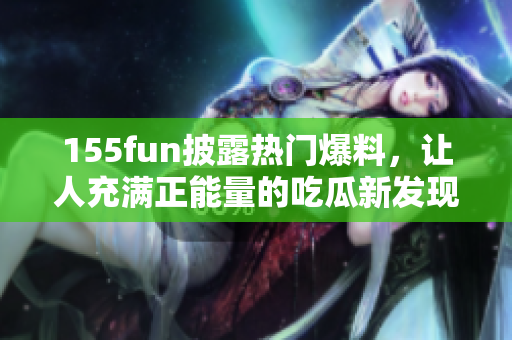 155fun披露热门爆料，让人充满正能量的吃瓜新发现