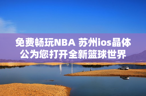 免费畅玩NBA 苏州ios晶体公为您打开全新篮球世界