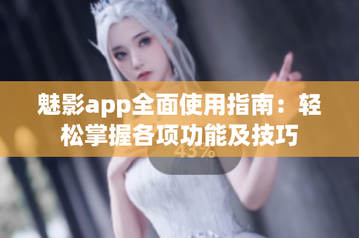 魅影app全面使用指南：轻松掌握各项功能及技巧