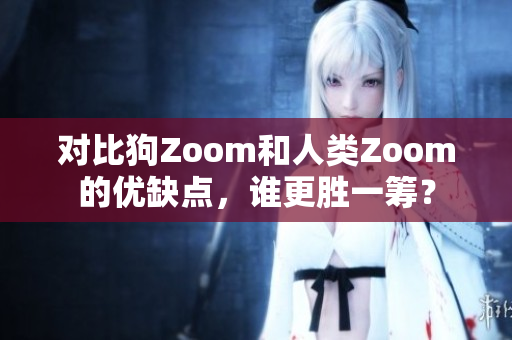 对比狗Zoom和人类Zoom的优缺点，谁更胜一筹？