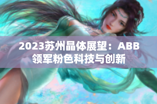 2023苏州晶体展望：ABB领军粉色科技与创新