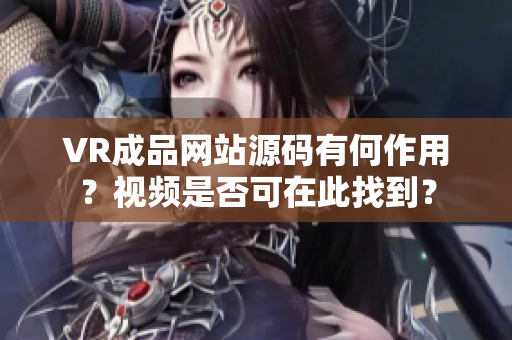 VR成品网站源码有何作用？视频是否可在此找到？