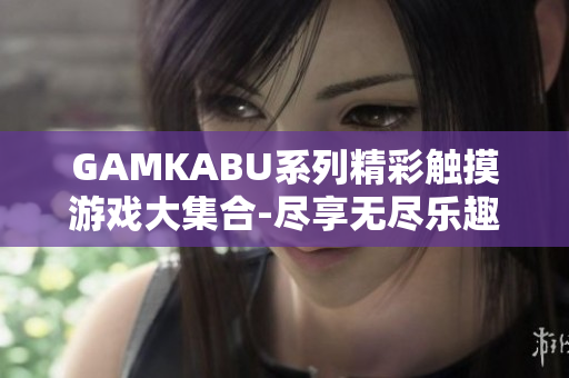 GAMKABU系列精彩触摸游戏大集合-尽享无尽乐趣!