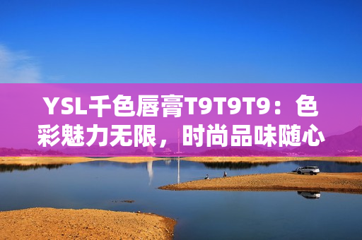 YSL千色唇膏T9T9T9：色彩魅力无限，时尚品味随心展现