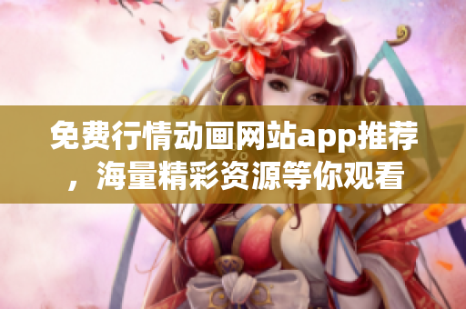 免费行情动画网站app推荐，海量精彩资源等你观看