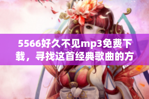 5566好久不见mp3免费下载，寻找这首经典歌曲的方法