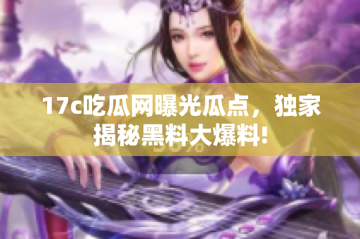 17c吃瓜网曝光瓜点，独家揭秘黑料大爆料!