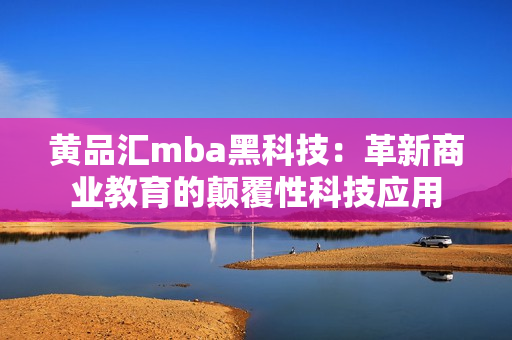 黄品汇mba黑科技：革新商业教育的颠覆性科技应用