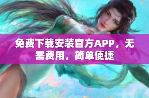 免费下载安装官方APP，无需费用，简单便捷