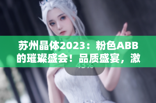 苏州晶体2023：粉色ABB的璀璨盛会！品质盛宴，激发无限可能！