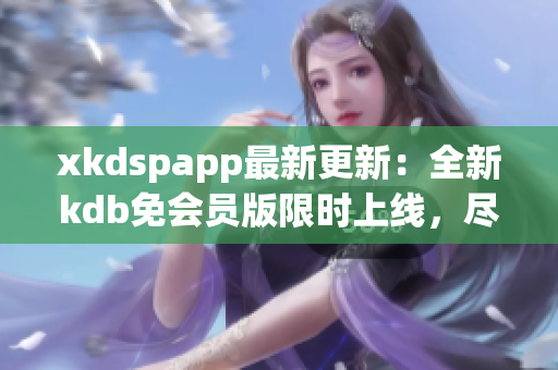 xkdspapp最新更新：全新kdb免会员版限时上线，尽情畅享特权功能