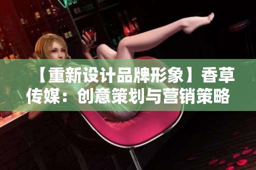 【重新设计品牌形象】香草传媒：创意策划与营销策略的领航者