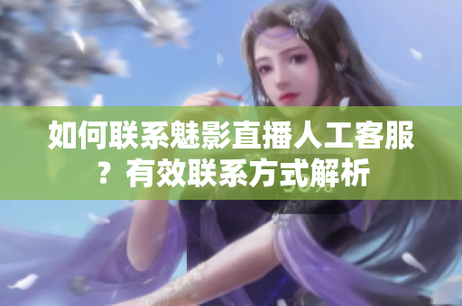 如何联系魅影直播人工客服？有效联系方式解析