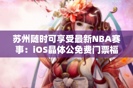 苏州随时可享受最新NBA赛事：iOS晶体公免费门票福利