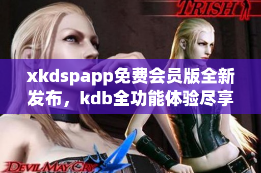 xkdspapp免费会员版全新发布，kdb全功能体验尽享