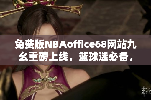 免费版NBAoffice68网站九幺重磅上线，篮球迷必备，全新功能应有尽有