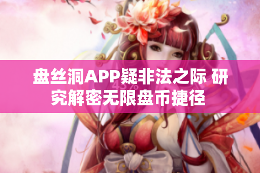 盘丝洞APP疑非法之际 研究解密无限盘币捷径 