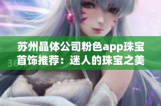 苏州晶体公司粉色app珠宝首饰推荐：迷人的珠宝之美