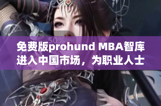 免费版prohund MBA智库进入中国市场，为职业人士提供更多商业智慧