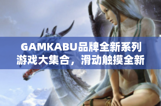 GAMKABU品牌全新系列游戏大集合，滑动触摸全新玩法分享