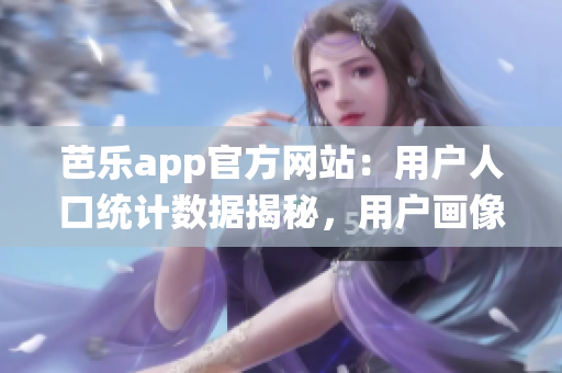 芭乐app官方网站：用户人口统计数据揭秘，用户画像大揭秘