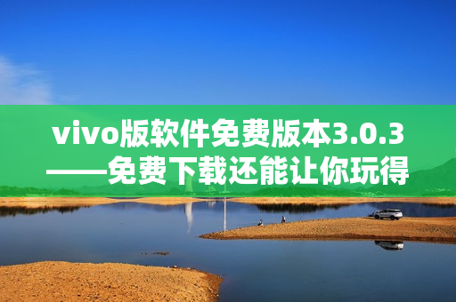 vivo版软件免费版本3.0.3——免费下载还能让你玩得更畅快