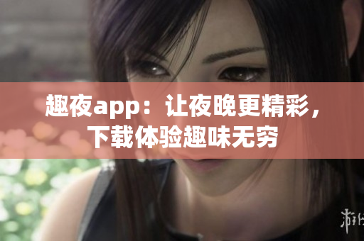 趣夜app：让夜晚更精彩，下载体验趣味无穷