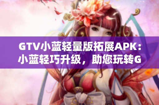 GTV小蓝轻量版拓展APK：小蓝轻巧升级，助您玩转GTV 